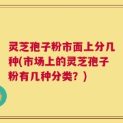 灵芝孢子粉市面上分几种(市场上的灵芝孢子粉有几种分类？)