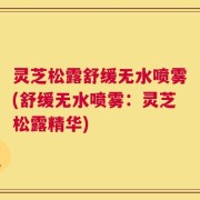 灵芝松露舒缓无水喷雾(舒缓无水喷雾：灵芝松露精华)