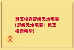 灵芝松露舒缓无水喷雾(舒缓无水喷雾：灵芝松露精华)