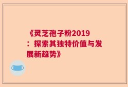 《灵芝孢子粉2019：探索其独特价值与发展新趋势》