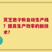 灵芝孢子粉自动生产线？提高生产效率的新技术？