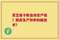灵芝孢子粉自动生产线？提高生产效率的新技术？