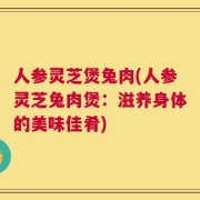 人参灵芝煲兔肉(人参灵芝兔肉煲：滋养身体的美味佳肴)