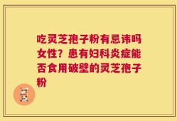 吃灵芝孢子粉有忌讳吗女性？患有妇科炎症能否食用破壁的灵芝孢子粉