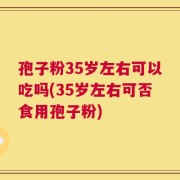 孢子粉35岁左右可以吃吗(35岁左右可否食用孢子粉)