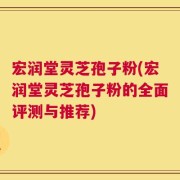宏润堂灵芝孢子粉(宏润堂灵芝孢子粉的全面评测与推荐)