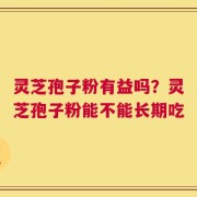灵芝孢子粉有益吗？灵芝孢子粉能不能长期吃
