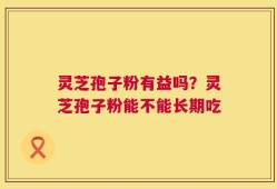 灵芝孢子粉有益吗？灵芝孢子粉能不能长期吃