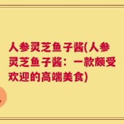 人参灵芝鱼子酱(人参灵芝鱼子酱：一款颇受欢迎的高端美食)