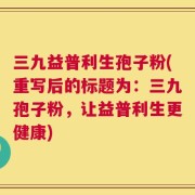 三九益普利生孢子粉(重写后的标题为：三九孢子粉，让益普利生更健康)