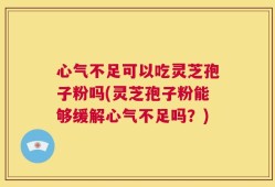 心气不足可以吃灵芝孢子粉吗(灵芝孢子粉能够缓解心气不足吗？)