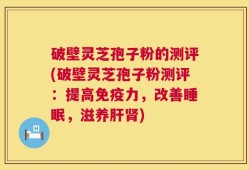 破壁灵芝孢子粉的测评(破壁灵芝孢子粉测评：提高免疫力，改善睡眠，滋养肝肾)
