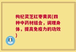 枸杞灵芝红枣黄芪(四种中药材组合，调理身体，提高免疫力的功效)
