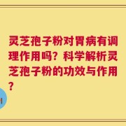 灵芝孢子粉对胃病有调理作用吗？科学解析灵芝孢子粉的功效与作用？