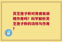 灵芝孢子粉对胃病有调理作用吗？科学解析灵芝孢子粉的功效与作用？