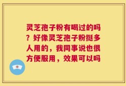 灵芝孢子粉有喝过的吗？好像灵芝孢子粉挺多人用的，我同事说也很方便服用，效果可以吗