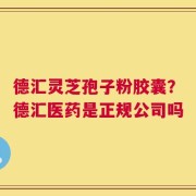 德汇灵芝孢子粉胶囊？德汇医药是正规公司吗