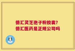 德汇灵芝孢子粉胶囊？德汇医药是正规公司吗