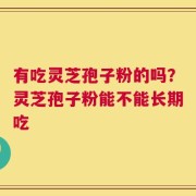 有吃灵芝孢子粉的吗？灵芝孢子粉能不能长期吃