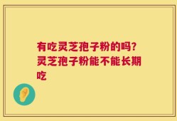 有吃灵芝孢子粉的吗？灵芝孢子粉能不能长期吃