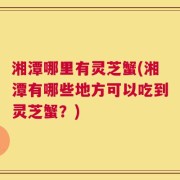 湘潭哪里有灵芝蟹(湘潭有哪些地方可以吃到灵芝蟹？)