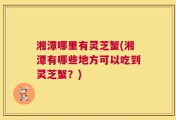 湘潭哪里有灵芝蟹(湘潭有哪些地方可以吃到灵芝蟹？)