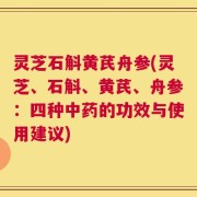 灵芝石斛黄芪舟参(灵芝、石斛、黄芪、舟参：四种中药的功效与使用建议)