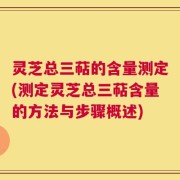 灵芝总三萜的含量测定(测定灵芝总三萜含量的方法与步骤概述)