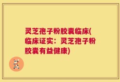 灵芝孢子粉胶囊临床(临床证实：灵芝孢子粉胶囊有益健康)