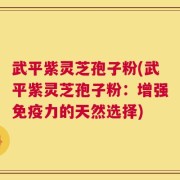 武平紫灵芝孢子粉(武平紫灵芝孢子粉：增强免疫力的天然选择)