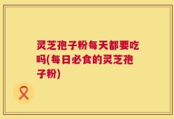 灵芝孢子粉每天都要吃吗(每日必食的灵芝孢子粉)