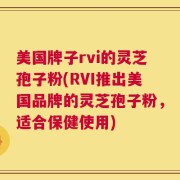 美国牌子rvi的灵芝孢子粉(RVI推出美国品牌的灵芝孢子粉，适合保健使用)