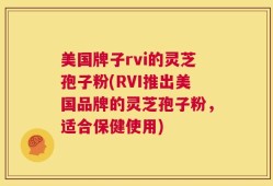 美国牌子rvi的灵芝孢子粉(RVI推出美国品牌的灵芝孢子粉，适合保健使用)