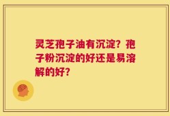 灵芝孢子油有沉淀？孢子粉沉淀的好还是易溶解的好？