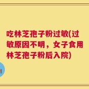 吃林芝孢子粉过敏(过敏原因不明，女子食用林芝孢子粉后入院)