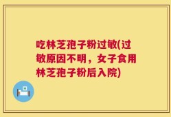 吃林芝孢子粉过敏(过敏原因不明，女子食用林芝孢子粉后入院)