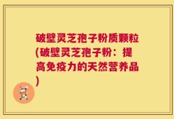 破壁灵芝孢子粉质颗粒(破壁灵芝孢子粉：提高免疫力的天然营养品)