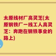 太原线材厂高灵芝(太原钢铁厂一线工人高灵芝：奔跑在钢铁事业的路上)