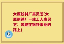 太原线材厂高灵芝(太原钢铁厂一线工人高灵芝：奔跑在钢铁事业的路上)