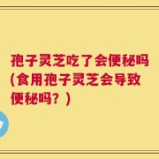 孢子灵芝吃了会便秘吗(食用孢子灵芝会导致便秘吗？)