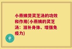 小燕姨煲灵芝汤的功效和作用(小燕姨的灵芝汤：滋补身体、增强免疫力)