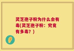 灵芝孢子粉为什么会有毒(灵芝孢子粉：究竟有多毒？)