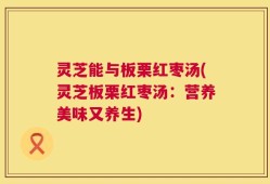 灵芝能与板栗红枣汤(灵芝板栗红枣汤：营养美味又养生)