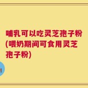 哺乳可以吃灵芝孢子粉(喂奶期间可食用灵芝孢子粉)