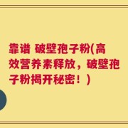 靠谱 破壁孢子粉(高效营养素释放，破壁孢子粉揭开秘密！)