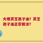 大理灵芝孢子油？灵芝孢子油正宗做法？