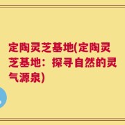 定陶灵芝基地(定陶灵芝基地：探寻自然的灵气源泉)