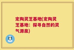 定陶灵芝基地(定陶灵芝基地：探寻自然的灵气源泉)