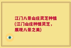 江门八景山庄灵芝种植(江门山庄种植灵芝，展现八景之美)