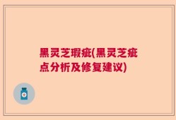 黑灵芝瑕疵(黑灵芝疵点分析及修复建议)